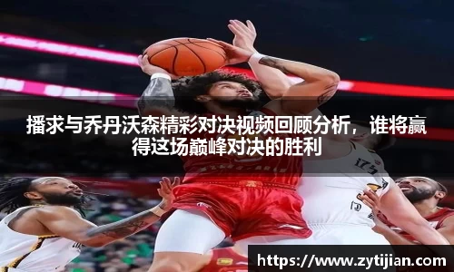 播求与乔丹沃森精彩对决视频回顾分析，谁将赢得这场巅峰对决的胜利