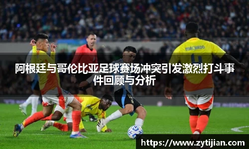 阿根廷与哥伦比亚足球赛场冲突引发激烈打斗事件回顾与分析